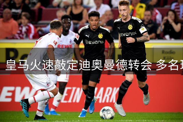皇马火速敲定迪奥曼德转会 多名球星即将完成转会交易